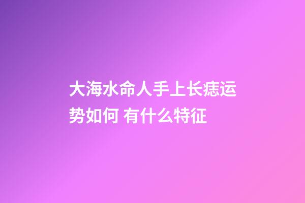 大海水命人手上长痣运势如何 有什么特征